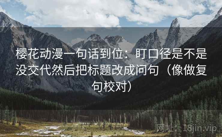 樱花动漫一句话到位：盯口径是不是没交代然后把标题改成问句（像做复句校对）  第2张