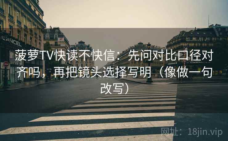 菠萝TV快读不快信：先问对比口径对齐吗，再把镜头选择写明（像做一句改写）