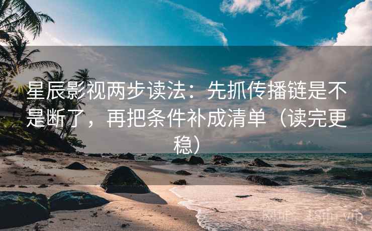 星辰影视两步读法：先抓传播链是不是断了，再把条件补成清单（读完更稳）  第2张