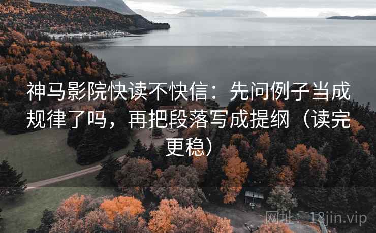 神马影院快读不快信：先问例子当成规律了吗，再把段落写成提纲（读完更稳）