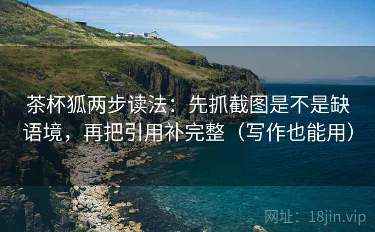 茶杯狐两步读法：先抓截图是不是缺语境，再把引用补完整（写作也能用）