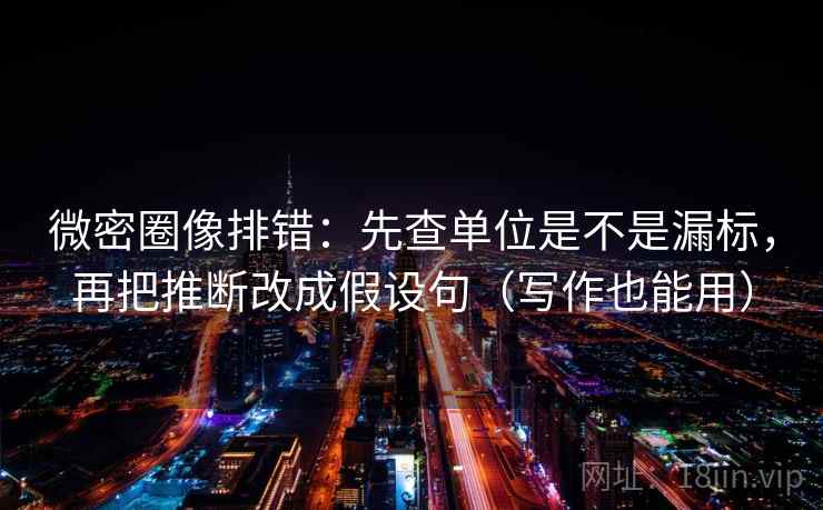 微密圈像排错：先查单位是不是漏标，再把推断改成假设句（写作也能用）  第2张