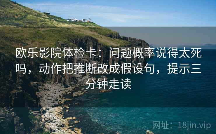 欧乐影院体检卡：问题概率说得太死吗，动作把推断改成假设句，提示三分钟走读