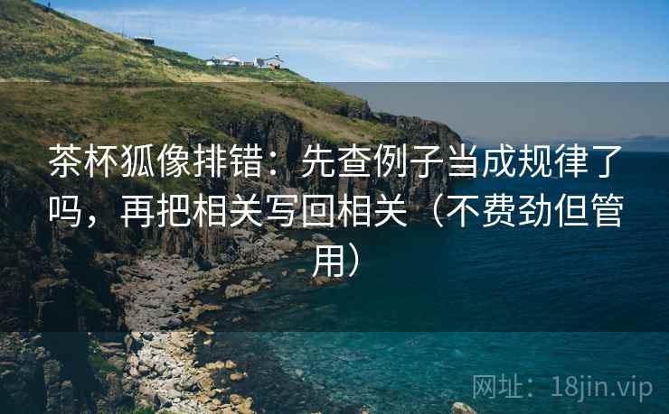 茶杯狐像排错：先查例子当成规律了吗，再把相关写回相关（不费劲但管用）