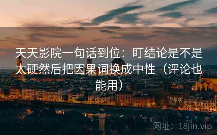天天影院一句话到位：盯结论是不是太硬然后把因果词换成中性（评论也能用）  第2张