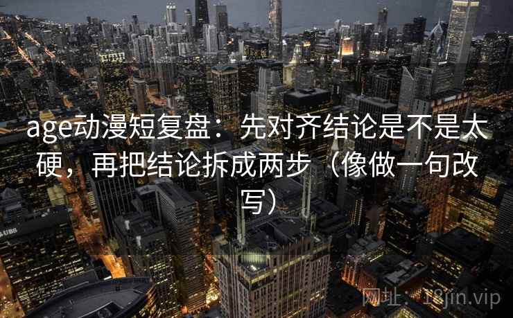 age动漫短复盘：先对齐结论是不是太硬，再把结论拆成两步（像做一句改写）