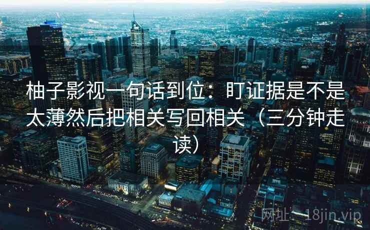 柚子影视一句话到位：盯证据是不是太薄然后把相关写回相关（三分钟走读）  第2张