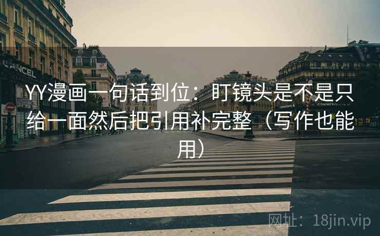 YY漫画一句话到位：盯镜头是不是只给一面然后把引用补完整（写作也能用）