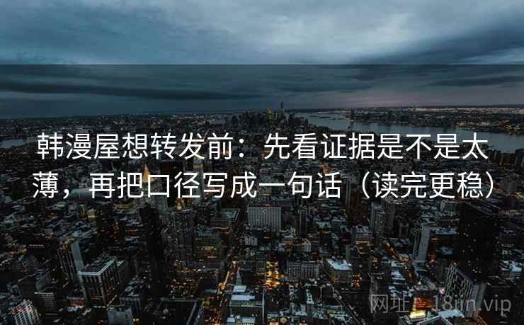 韩漫屋想转发前：先看证据是不是太薄，再把口径写成一句话（读完更稳）