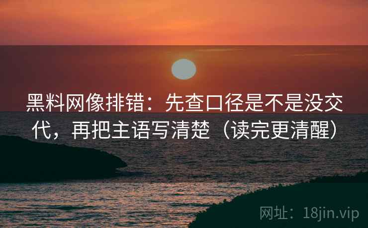 黑料网像排错：先查口径是不是没交代，再把主语写清楚（读完更清醒）
