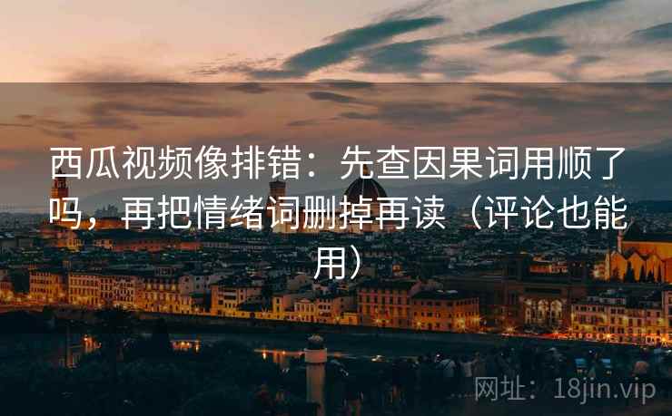 西瓜视频像排错：先查因果词用顺了吗，再把情绪词删掉再读（评论也能用）  第2张