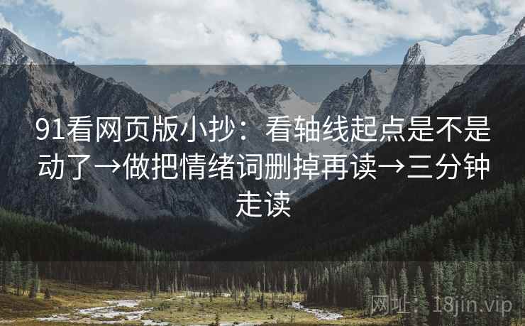 91看网页版小抄：看轴线起点是不是动了→做把情绪词删掉再读→三分钟走读  第2张