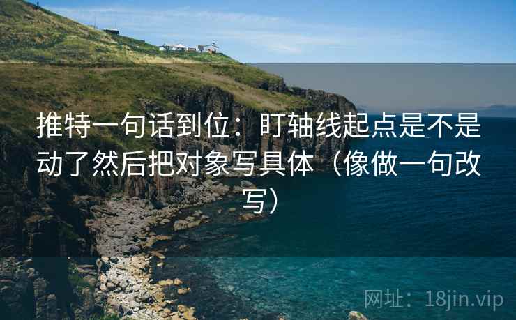 推特一句话到位：盯轴线起点是不是动了然后把对象写具体（像做一句改写）  第2张