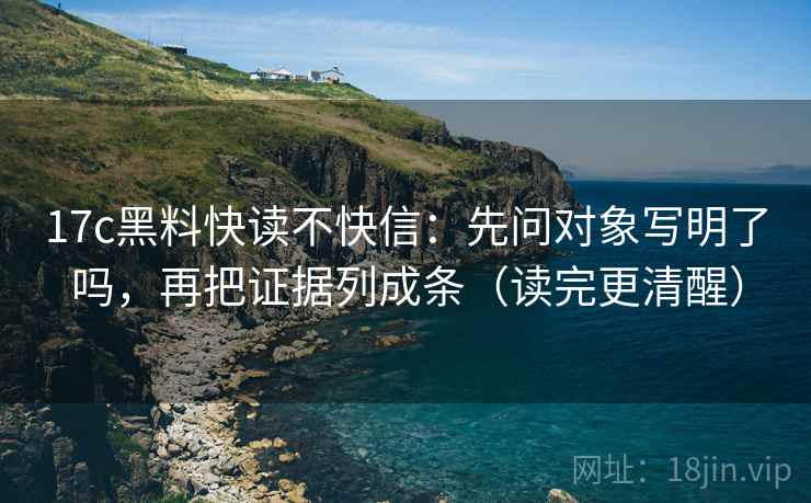 17c黑料快读不快信：先问对象写明了吗，再把证据列成条（读完更清醒）