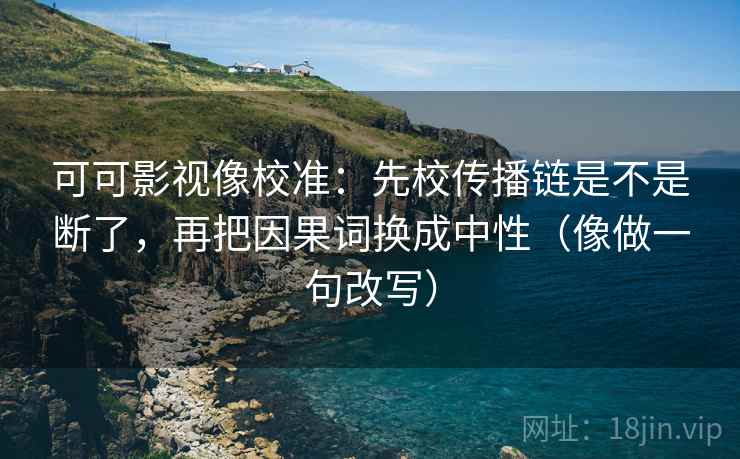 可可影视像校准：先校传播链是不是断了，再把因果词换成中性（像做一句改写）