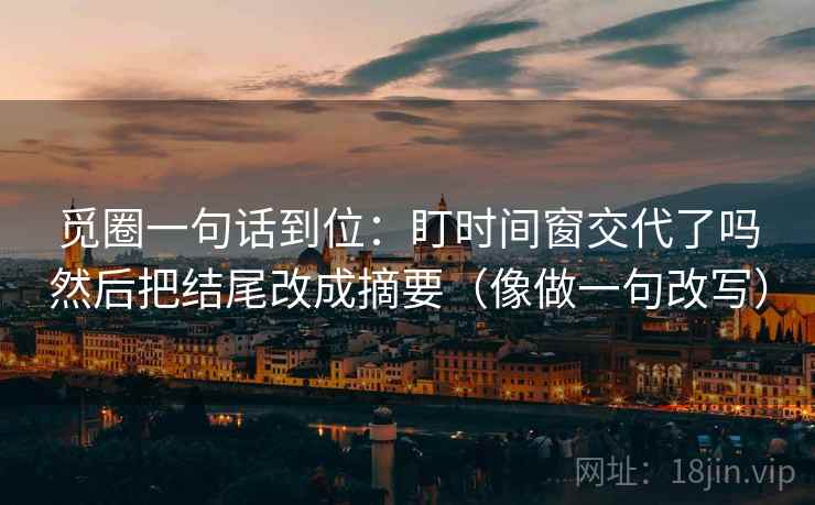 觅圈一句话到位：盯时间窗交代了吗然后把结尾改成摘要（像做一句改写）  第2张