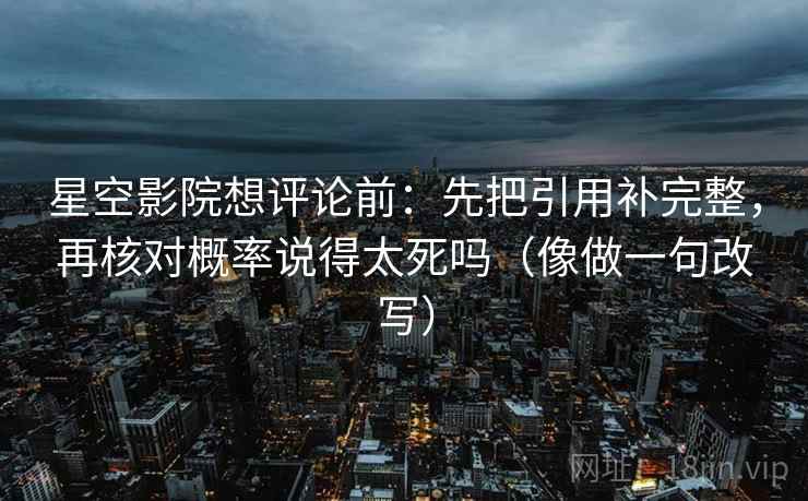 星空影院想评论前：先把引用补完整，再核对概率说得太死吗（像做一句改写）