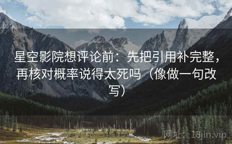 星空影院想评论前：先把引用补完整，再核对概率说得太死吗（像做一句改写）  第2张