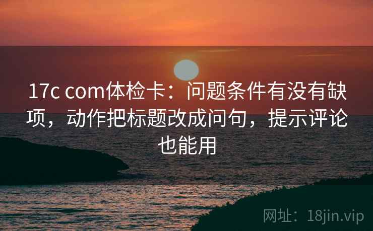 17c com体检卡：问题条件有没有缺项，动作把标题改成问句，提示评论也能用  第2张