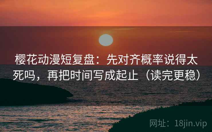樱花动漫短复盘：先对齐概率说得太死吗，再把时间写成起止（读完更稳）  第2张