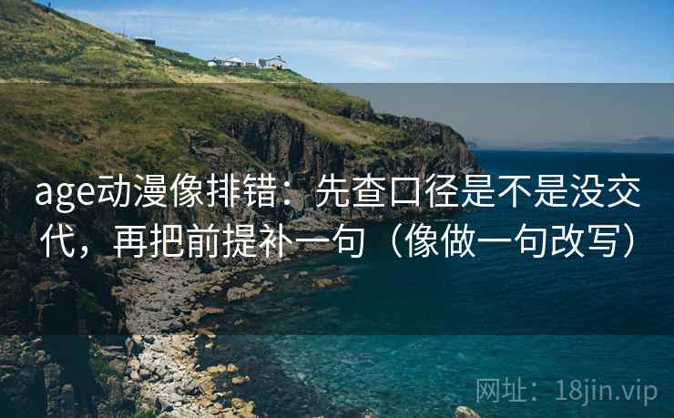 age动漫像排错：先查口径是不是没交代，再把前提补一句（像做一句改写）
