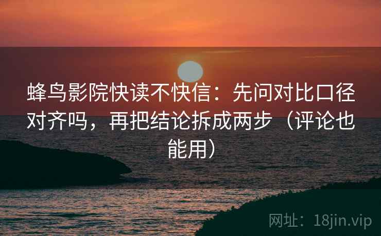 蜂鸟影院快读不快信：先问对比口径对齐吗，再把结论拆成两步（评论也能用）