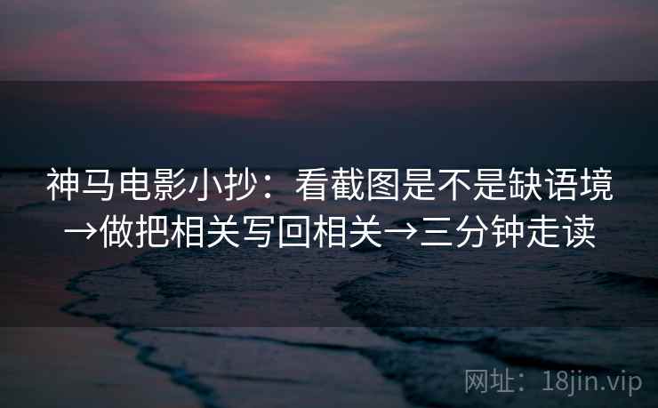 神马电影小抄：看截图是不是缺语境→做把相关写回相关→三分钟走读  第2张