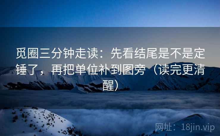 觅圈三分钟走读：先看结尾是不是定锤了，再把单位补到图旁（读完更清醒）  第2张