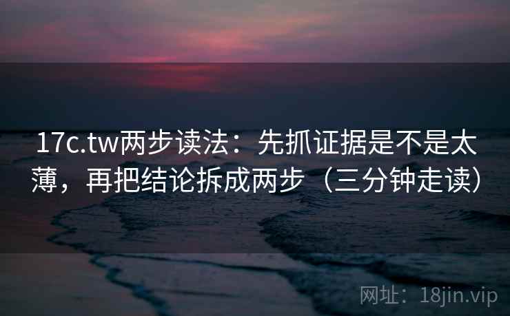 17c.tw两步读法：先抓证据是不是太薄，再把结论拆成两步（三分钟走读）