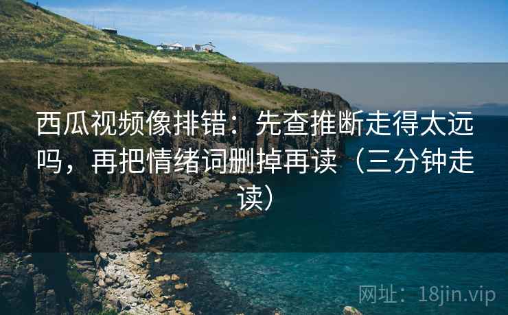 西瓜视频像排错：先查推断走得太远吗，再把情绪词删掉再读（三分钟走读）  第2张