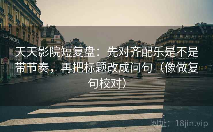 天天影院短复盘：先对齐配乐是不是带节奏，再把标题改成问句（像做复句校对）  第2张