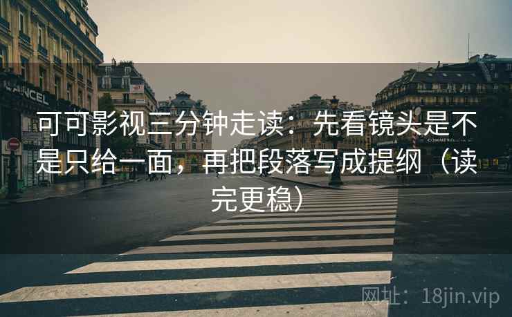 可可影视三分钟走读：先看镜头是不是只给一面，再把段落写成提纲（读完更稳）  第2张