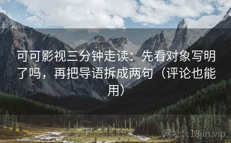 可可影视三分钟走读：先看对象写明了吗，再把导语拆成两句（评论也能用）