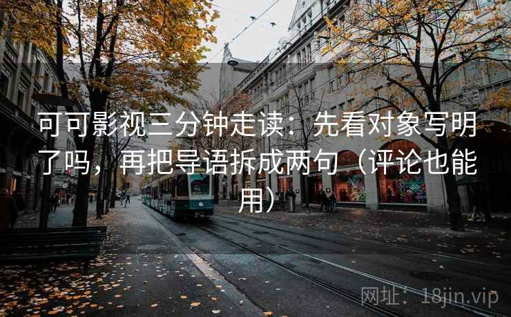 可可影视三分钟走读：先看对象写明了吗，再把导语拆成两句（评论也能用）  第2张