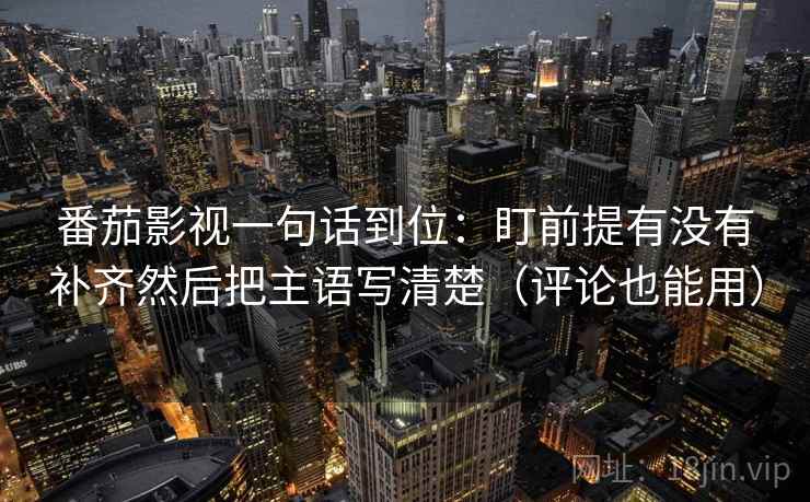 番茄影视一句话到位：盯前提有没有补齐然后把主语写清楚（评论也能用）  第2张