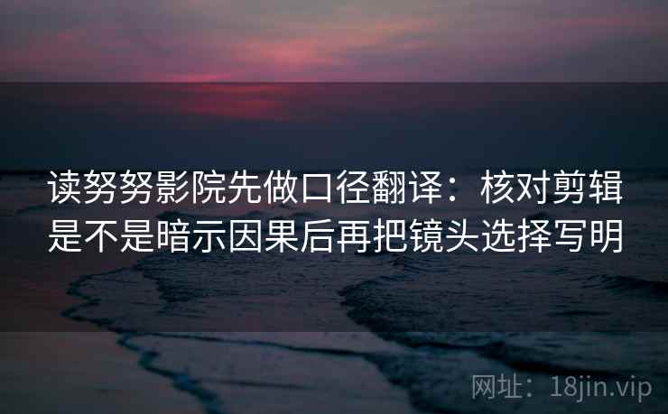 读努努影院先做口径翻译：核对剪辑是不是暗示因果后再把镜头选择写明