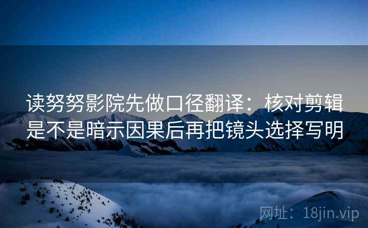 读努努影院先做口径翻译：核对剪辑是不是暗示因果后再把镜头选择写明  第2张