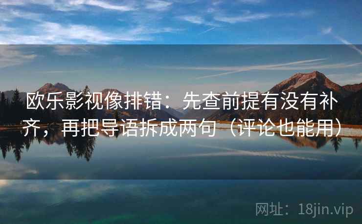 欧乐影视像排错：先查前提有没有补齐，再把导语拆成两句（评论也能用）