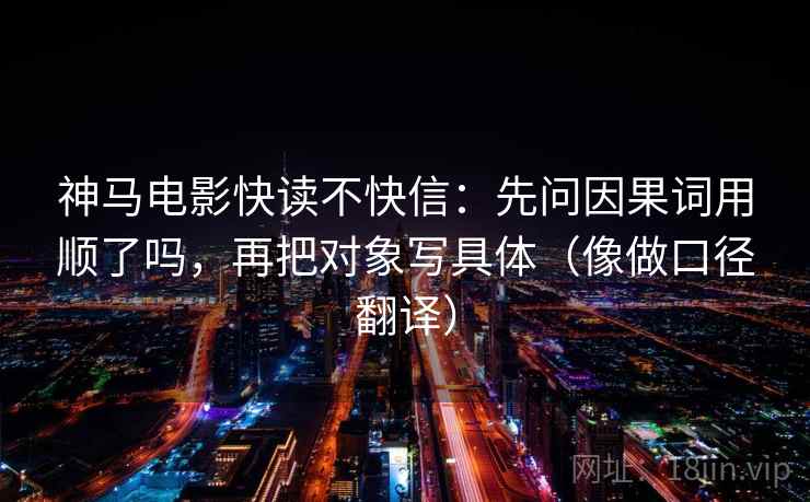 神马电影快读不快信：先问因果词用顺了吗，再把对象写具体（像做口径翻译）