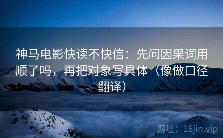 神马电影快读不快信：先问因果词用顺了吗，再把对象写具体（像做口径翻译）  第2张