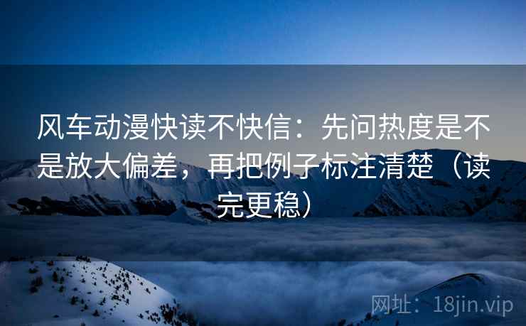 风车动漫快读不快信：先问热度是不是放大偏差，再把例子标注清楚（读完更稳）  第2张