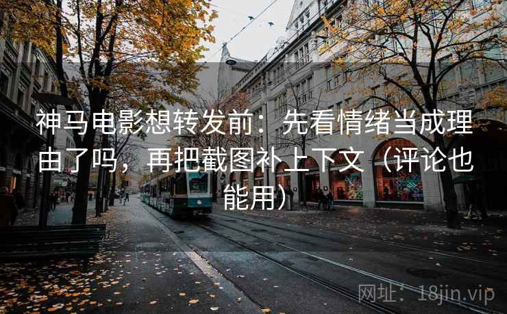 神马电影想转发前：先看情绪当成理由了吗，再把截图补上下文（评论也能用）
