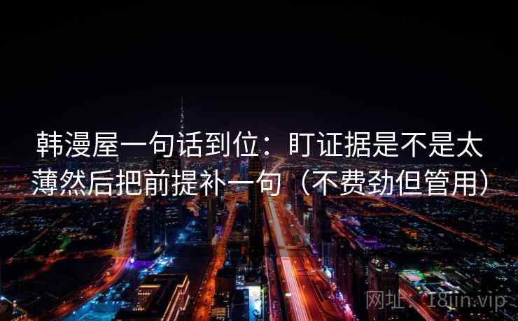 韩漫屋一句话到位：盯证据是不是太薄然后把前提补一句（不费劲但管用）