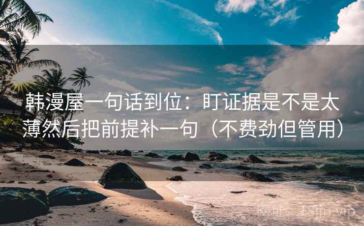 韩漫屋一句话到位：盯证据是不是太薄然后把前提补一句（不费劲但管用）  第2张