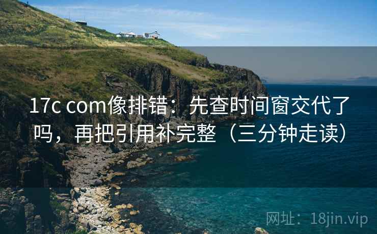 17c com像排错：先查时间窗交代了吗，再把引用补完整（三分钟走读）  第2张