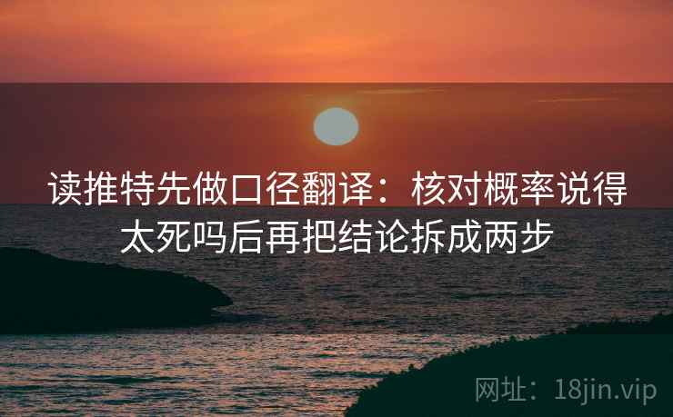 读推特先做口径翻译：核对概率说得太死吗后再把结论拆成两步