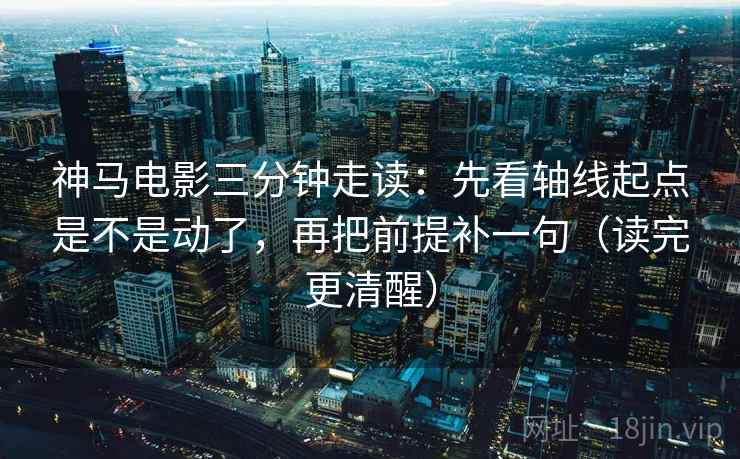 神马电影三分钟走读：先看轴线起点是不是动了，再把前提补一句（读完更清醒）