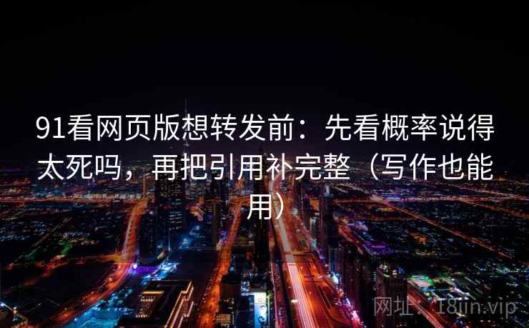91看网页版想转发前：先看概率说得太死吗，再把引用补完整（写作也能用）  第2张