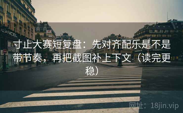 寸止大赛短复盘：先对齐配乐是不是带节奏，再把截图补上下文（读完更稳）