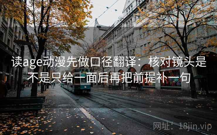读age动漫先做口径翻译：核对镜头是不是只给一面后再把前提补一句